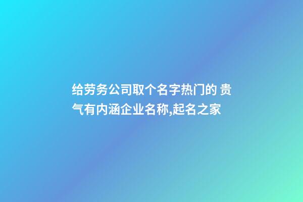 给劳务公司取个名字热门的 贵气有内涵企业名称,起名之家-第1张-公司起名-玄机派